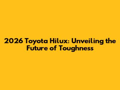 2026 Toyota Hilux: Unveiling the Future of Toughness