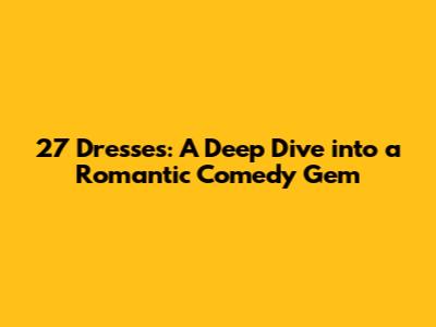 27 Dresses: A Deep Dive into a Romantic Comedy Gem