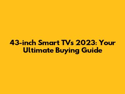 43-inch Smart TVs 2023: Your Ultimate Buying Guide