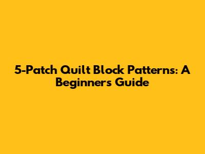 5-Patch Quilt Block Patterns: A Beginner's Guide