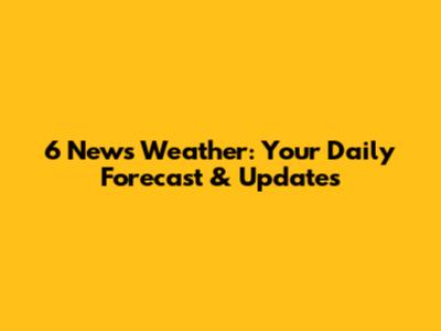 6 News Weather: Your Daily Forecast & Updates