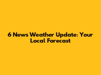 6 News Weather Update: Your Local Forecast