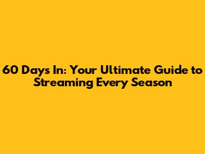 60 Days In: Your Ultimate Guide to Streaming Every Season