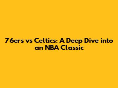 76ers vs Celtics: A Deep Dive into an NBA Classic
