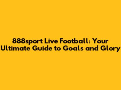 888sport Live Football: Your Ultimate Guide to Goals and Glory