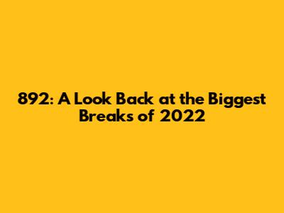 892: A Look Back at the Biggest Breaks of 2022