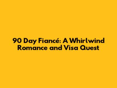 90 Day Fiancé: A Whirlwind Romance and Visa Quest