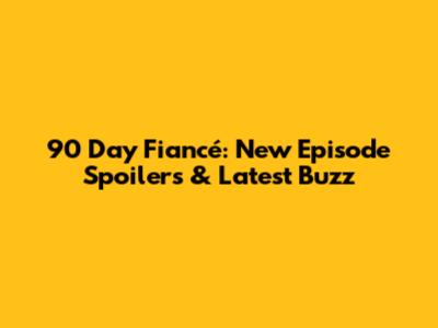 90 Day Fiancé: New Episode Spoilers & Latest Buzz