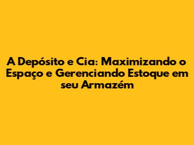 A Depósito e Cia: Maximizando o Espaço e Gerenciando Estoque em seu Armazém