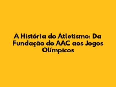 A História do Atletismo: Da Fundação do AAC aos Jogos Olímpicos