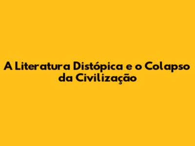 A Literatura Distópica e o Colapso da Civilização