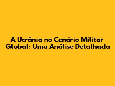 A Ucrânia no Cenário Militar Global: Uma Análise Detalhada