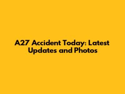 A27 Accident Today: Latest Updates and Photos