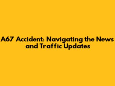 A67 Accident: Navigating the News and Traffic Updates
