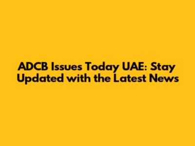 ADCB Issues Today UAE: Stay Updated with the Latest News