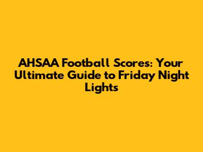 AHSAA Football Scores: Your Ultimate Guide to Friday Night Lights