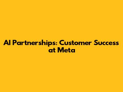 AI Partnerships: Customer Success at Meta