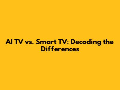 AI TV vs. Smart TV: Decoding the Differences