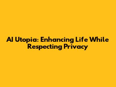 AI Utopia: Enhancing Life While Respecting Privacy