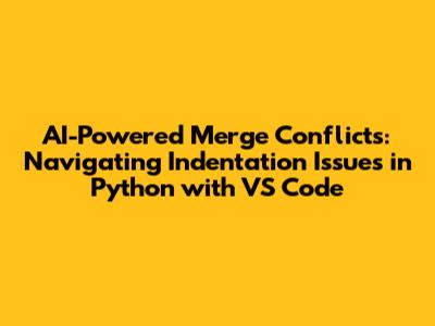 AI-Powered Merge Conflicts: Navigating Indentation Issues in Python with VS Code