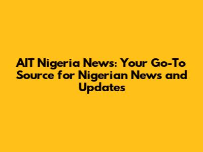 AIT Nigeria News: Your Go-To Source for Nigerian News and Updates