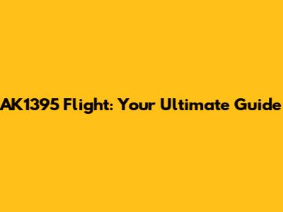 AK1395 Flight: Your Ultimate Guide
