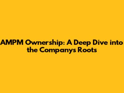 AMPM Ownership: A Deep Dive into the Company's Roots