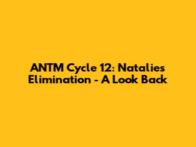 ANTM Cycle 12: Natalie's Elimination - A Look Back