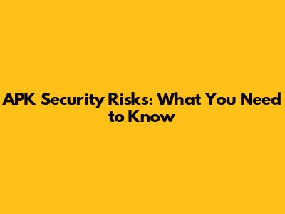 APK Security Risks: What You Need to Know