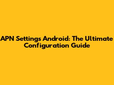 APN Settings Android: The Ultimate Configuration Guide