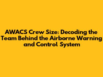 AWACS Crew Size: Decoding the Team Behind the Airborne Warning and Control System