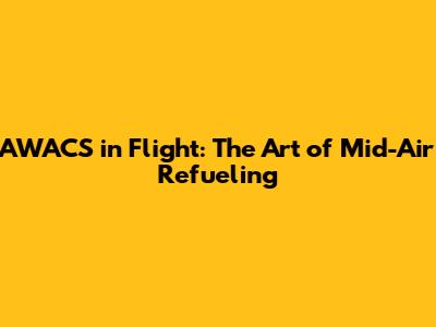 AWACS in Flight: The Art of Mid-Air Refueling