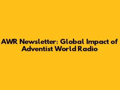 AWR Newsletter: Global Impact of Adventist World Radio
