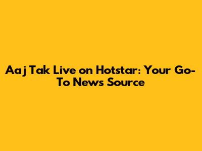 Aaj Tak Live on Hotstar: Your Go-To News Source