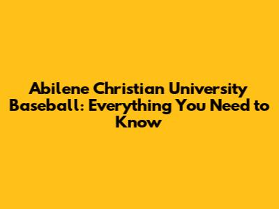 Abilene Christian University Baseball: Everything You Need to Know