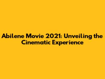 Abilene Movie 2021: Unveiling the Cinematic Experience