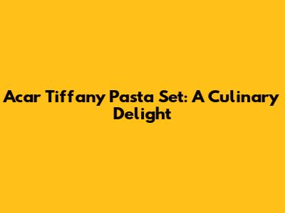 Acar Tiffany Pasta Set: A Culinary Delight