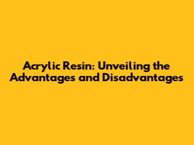 Acrylic Resin: Unveiling the Advantages and Disadvantages