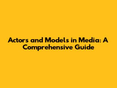 Actors and Models in Media: A Comprehensive Guide