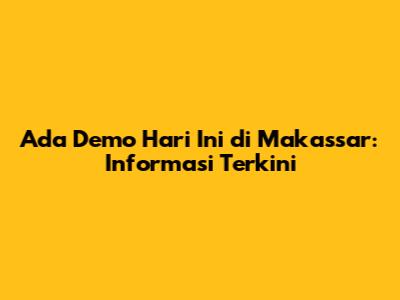 Ada Demo Hari Ini di Makassar: Informasi Terkini