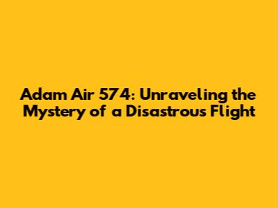 Adam Air 574: Unraveling the Mystery of a Disastrous Flight