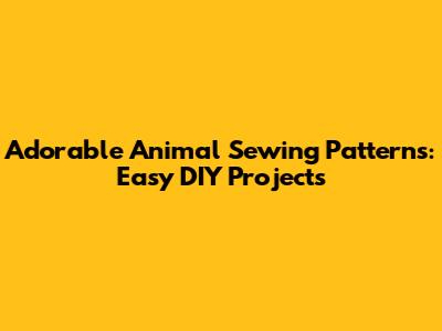 Adorable Animal Sewing Patterns: Easy DIY Projects