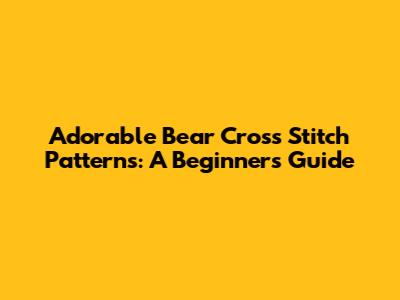 Adorable Bear Cross Stitch Patterns: A Beginner's Guide