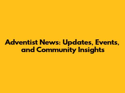 Adventist News: Updates, Events, and Community Insights
