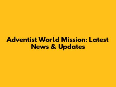 Adventist World Mission: Latest News & Updates