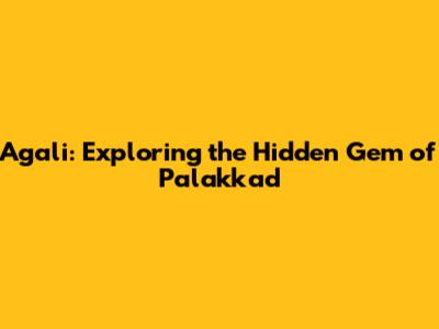 Agali: Exploring the Hidden Gem of Palakkad