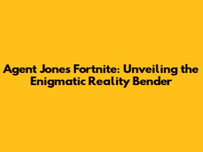 Agent Jones Fortnite: Unveiling the Enigmatic Reality Bender