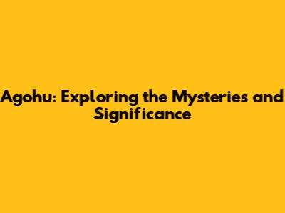 Agohu: Exploring the Mysteries and Significance