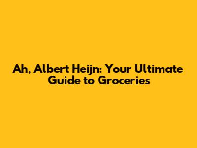 Ah, Albert Heijn: Your Ultimate Guide to Groceries