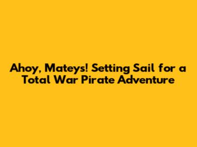 Ahoy, Mateys! Setting Sail for a Total War Pirate Adventure